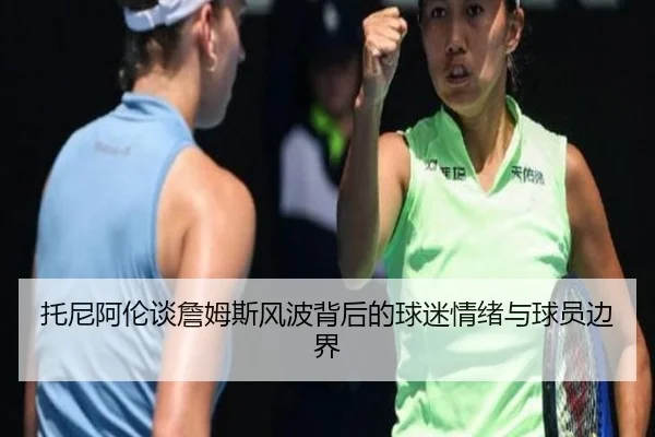 托尼阿伦谈詹姆斯风波背后的球迷情绪与球员边界