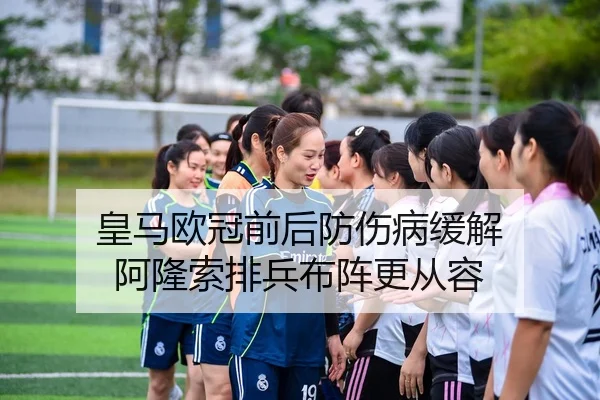 皇马欧冠前后防伤病缓解 阿隆索排兵布阵更从容