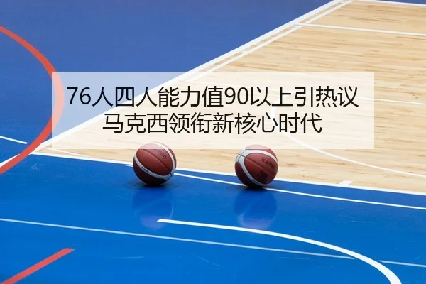 76人四人能力值90以上引热议 马克西领衔新核心时代